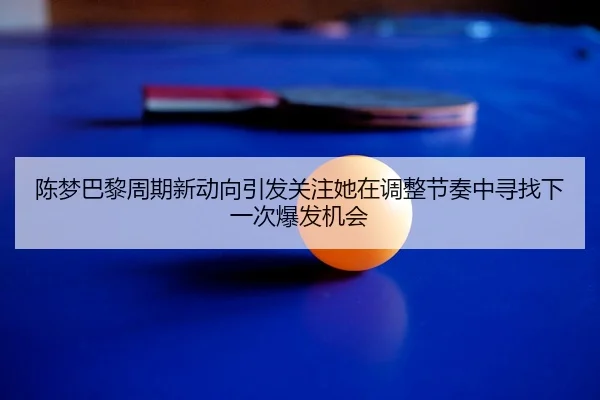 陈梦巴黎周期新动向引发关注她在调整节奏中寻找下一次爆发机会
